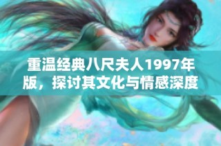 重温经典八尺夫人1997年版，探讨其文化与情感深度