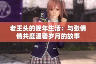 老王头的晚年生活：与张倩倩共度温馨岁月的故事