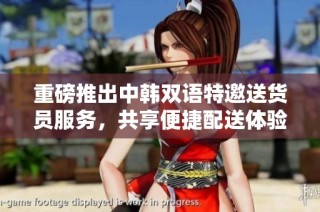 重磅推出中韩双语特邀送货员服务，共享便捷配送体验