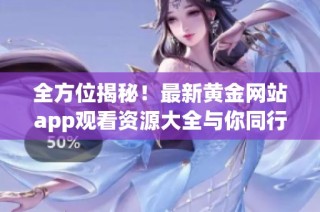 全方位揭秘！最新黄金网站app观看资源大全与你同行