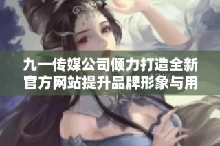 九一传媒公司倾力打造全新官方网站提升品牌形象与用户体验