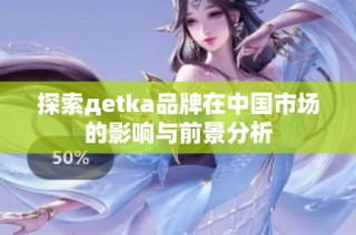 探索дetka品牌在中国市场的影响与前景分析