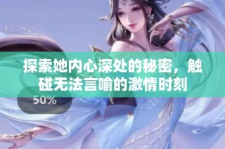 探索她内心深处的秘密，触碰无法言喻的激情时刻