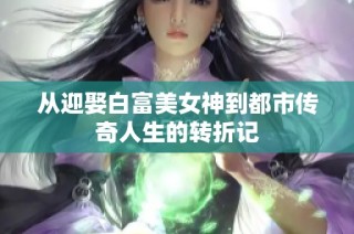 从迎娶白富美女神到都市传奇人生的转折记