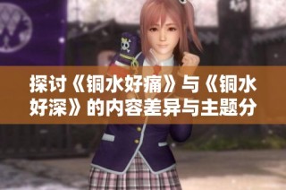探讨《铜水好痛》与《铜水好深》的内容差异与主题分析