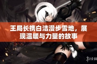 王局长携白洁漫步雪地，展现温暖与力量的故事