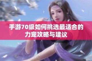 手游70级如何挑选最适合的力宠攻略与建议
