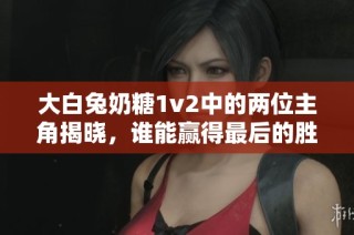 大白兔奶糖1v2中的两位主角揭晓，谁能赢得最后的胜利？