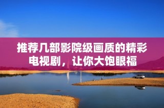 推荐几部影院级画质的精彩电视剧，让你大饱眼福