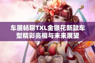 车展畅聊TXL金银花新款车型精彩亮相与未来展望