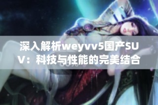 深入解析weyvv5国产SUV：科技与性能的完美结合