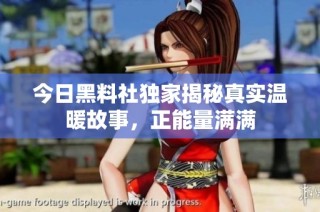 今日黑料社独家揭秘真实温暖故事，正能量满满