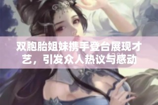 双胞胎姐妹携手登台展现才艺，引发众人热议与感动