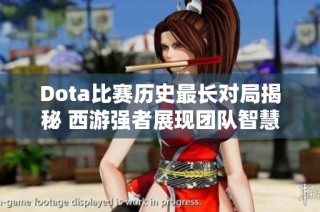 Dota比赛历史最长对局揭秘 西游强者展现团队智慧与实力