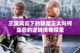 三国风云下的魅魔正太与何皇后的逆转传奇探索