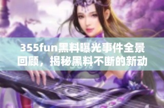 355fun黑料曝光事件全景回顾，揭秘黑料不断的新动态