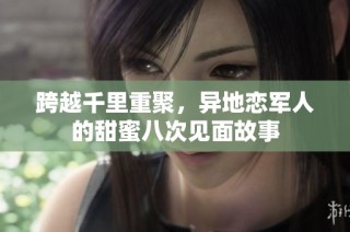 跨越千里重聚，异地恋军人的甜蜜八次见面故事