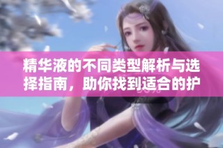 精华液的不同类型解析与选择指南，助你找到适合的护肤产品