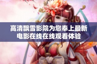 高清飘雪影院为您奉上最新电影在线在线观看体验