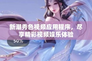 新潮秀色视频应用程序，尽享精彩视频娱乐体验
