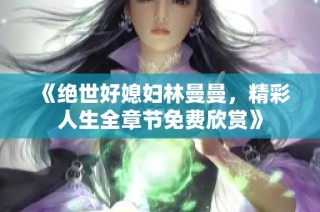 《绝世好媳妇林曼曼，精彩人生全章节免费欣赏》