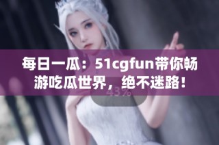 每日一瓜：51cgfun带你畅游吃瓜世界，绝不迷路！