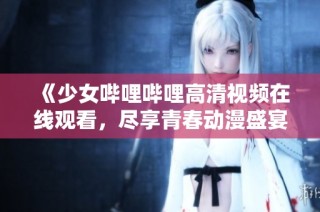 《少女哔哩哔哩高清视频在线观看，尽享青春动漫盛宴》