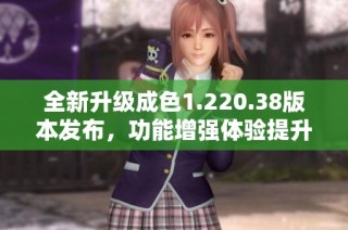 全新升级成色1.220.38版本发布，功能增强体验提升