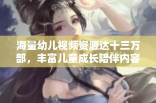 海量幼儿视频资源达十三万部，丰富儿童成长陪伴内容