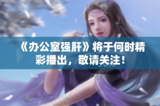 《办公室强肝》将于何时精彩播出，敬请关注！
