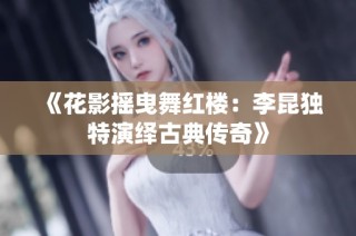 《花影摇曳舞红楼：李昆独特演绎古典传奇》