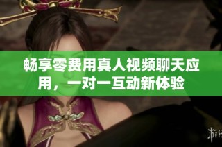 畅享零费用真人视频聊天应用，一对一互动新体验