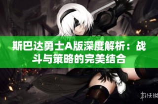 斯巴达勇士A版深度解析：战斗与策略的完美结合