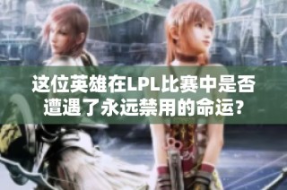 这位英雄在LPL比赛中是否遭遇了永远禁用的命运？