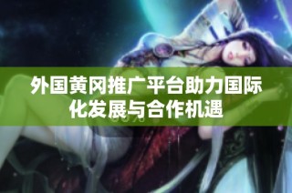 外国黄冈推广平台助力国际化发展与合作机遇