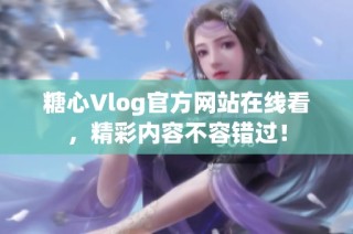 糖心Vlog官方网站在线看，精彩内容不容错过！