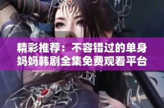 精彩推荐：不容错过的单身妈妈韩剧全集免费观看平台