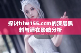 探讨hlw155.ccm的深层黑料与潜在影响分析