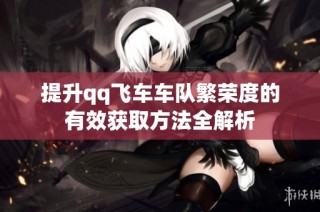 提升qq飞车车队繁荣度的有效获取方法全解析