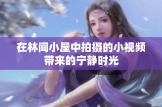 在林间小屋中拍摄的小视频带来的宁静时光