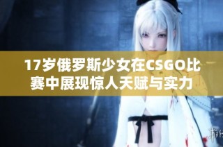 17岁俄罗斯少女在CSGO比赛中展现惊人天赋与实力