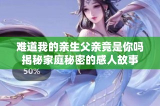 难道我的亲生父亲竟是你吗揭秘家庭秘密的感人故事