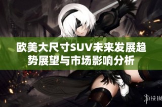 欧美大尺寸SUV未来发展趋势展望与市场影响分析