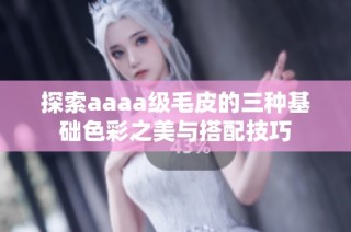 探索aaaa级毛皮的三种基础色彩之美与搭配技巧