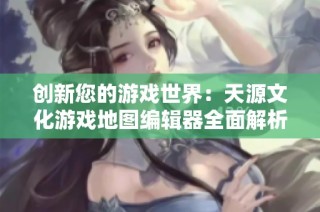 创新您的游戏世界：天源文化游戏地图编辑器全面解析与宣传片推荐