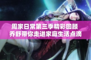 周家日常第三季精彩回顾 乔舒带你走进家庭生活点滴