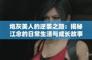 炮灰美人的逆袭之路：揭秘江念的日常生活与成长故事