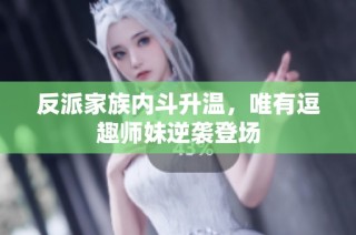 反派家族内斗升温，唯有逗趣师妹逆袭登场