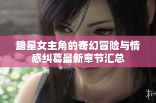 踏星女主角的奇幻冒险与情感纠葛最新章节汇总