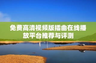 免费高清视频版插曲在线播放平台推荐与评测